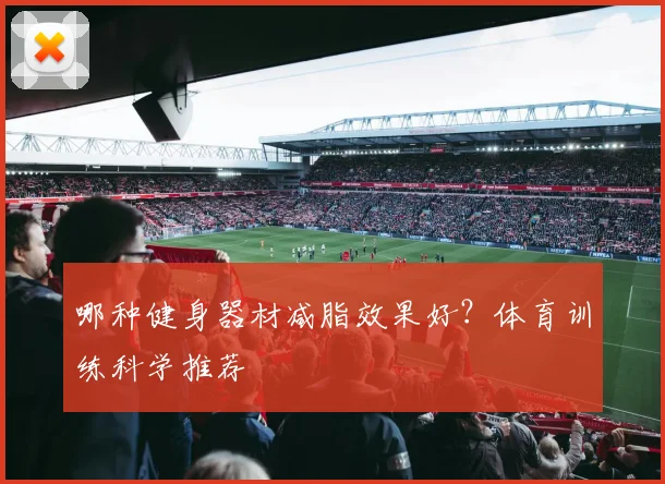 哪种健身器材减脂效果好？体育训练科学推荐