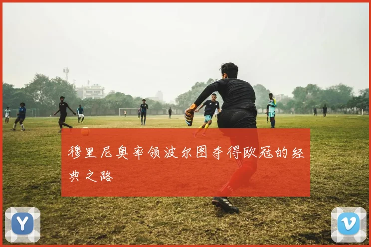 穆里尼奥率领波尔图夺得欧冠的经典之路