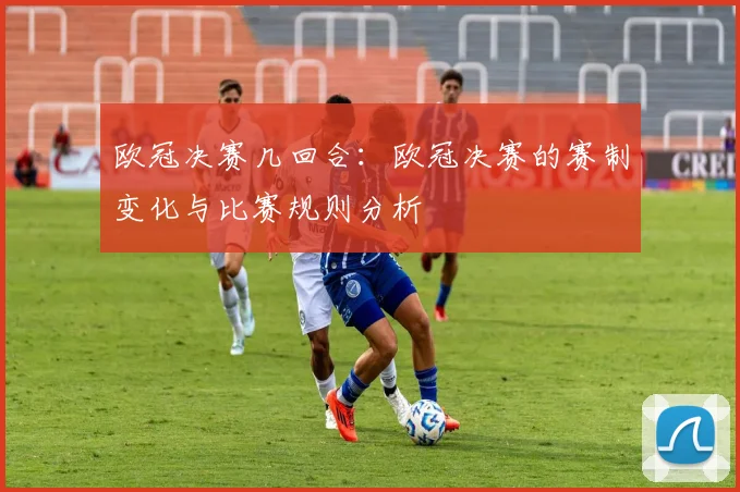 欧冠决赛几回合:欧冠决赛的赛制变化与比赛规则分析