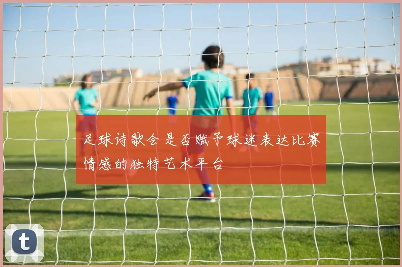 足球诗歌会是否赋予球迷表达比赛情感的独特艺术平台