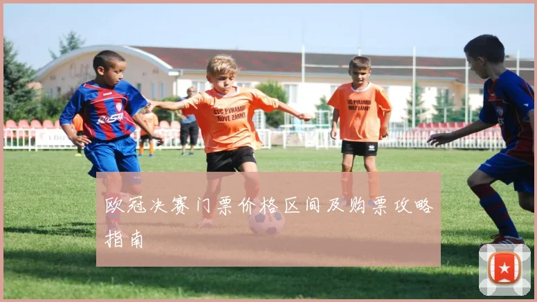 欧冠决赛门票价格区间及购票攻略指南