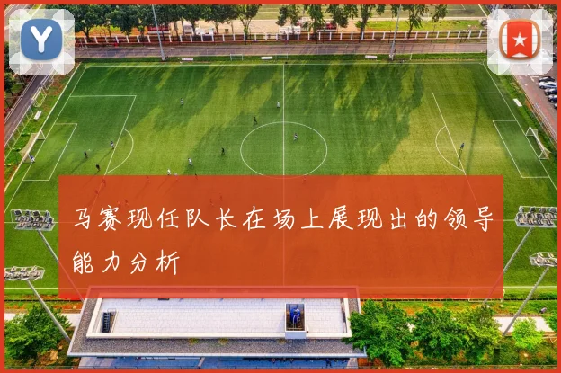 马赛现任队长在场上展现出的领导能力分析