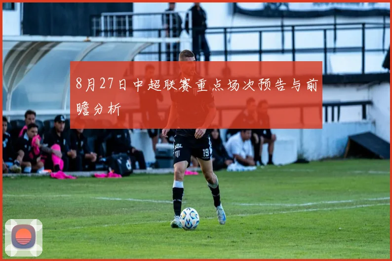8月27日中超联赛重点场次预告与前瞻分析