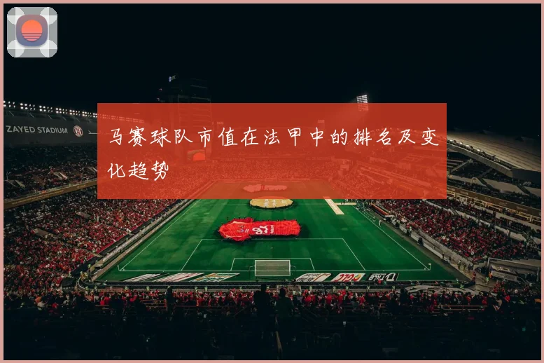 马赛球队市值在法甲中的排名及变化趋势