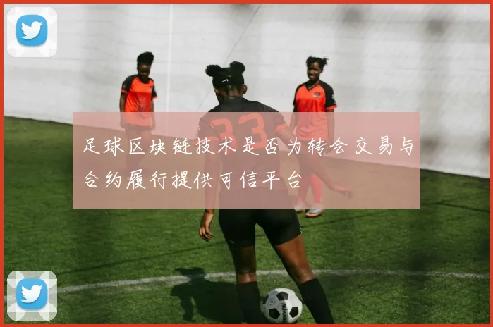 足球区块链技术是否为转会交易与合约履行提供可信平台