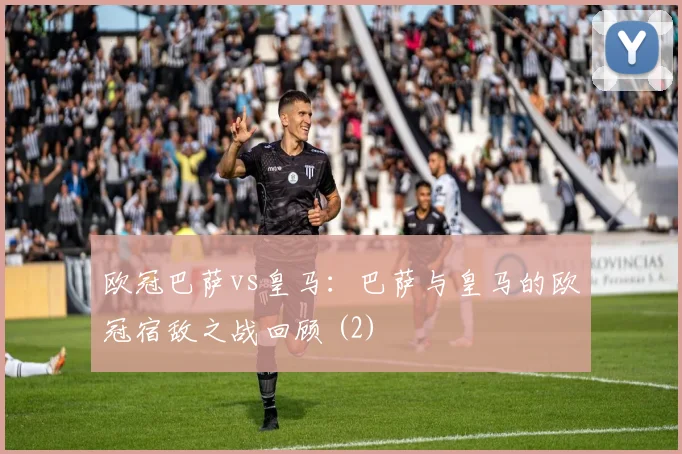 欧冠巴萨vs皇马:巴萨与皇马的欧冠宿敌之战回顾 (2)