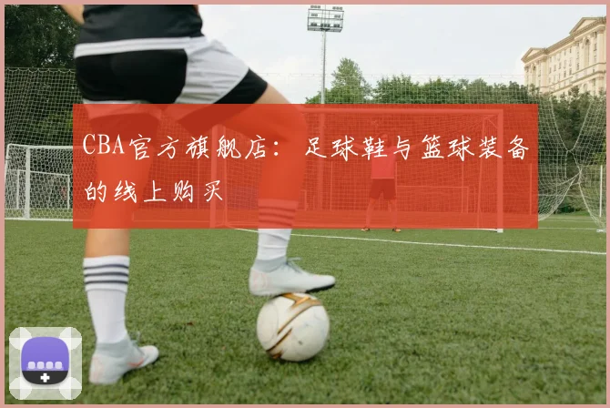 CBA官方旗舰店：足球鞋与篮球装备的线上购买