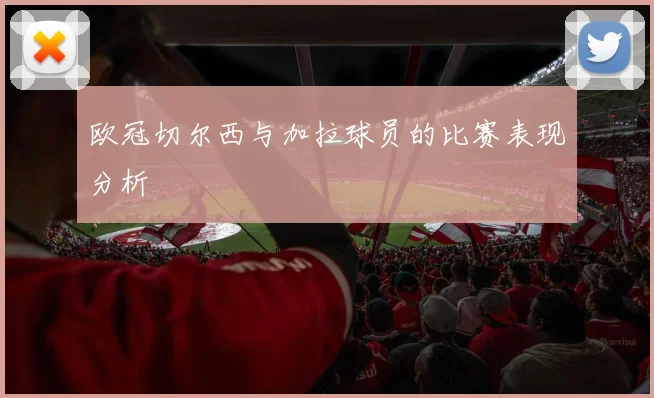 欧冠切尔西与加拉球员的比赛表现分析