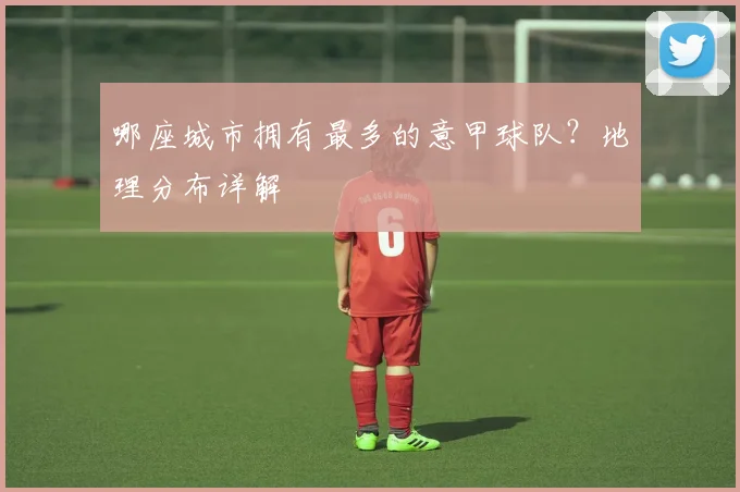 哪座城市拥有最多的意甲球队?地理分布详解