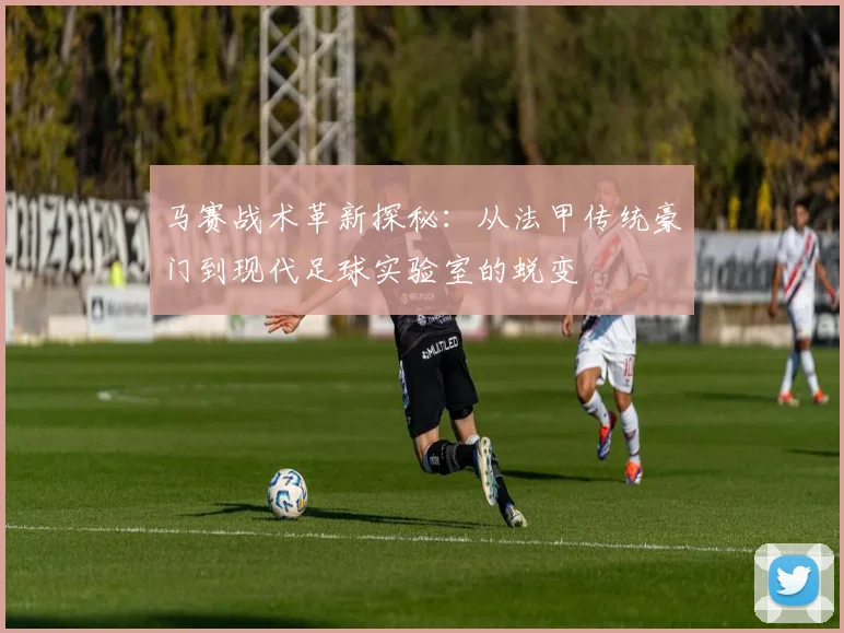 马赛战术革新探秘：从法甲传统豪门到现代足球实验室的蜕变