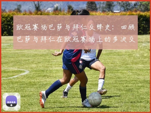 欧冠赛场巴萨与拜仁交锋史：回顾巴萨与拜仁在欧冠赛场上的多次交锋历史